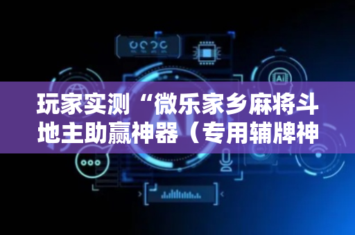 玩家实测“微乐家乡麻将斗地主助赢神器（专用辅牌神器免安装）