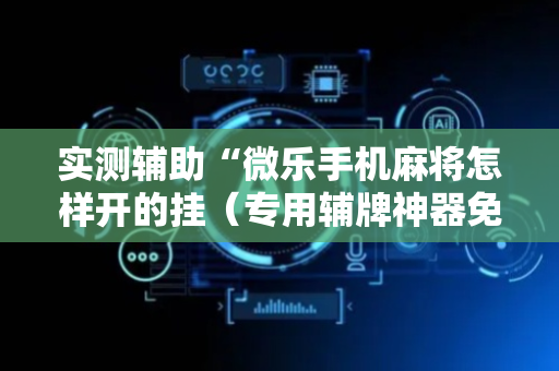 实测辅助“微乐手机麻将怎样开的挂（专用辅牌神器免安装）