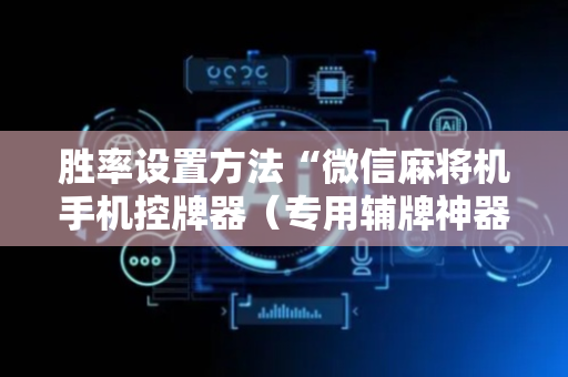 胜率设置方法“微信麻将机手机控牌器（专用辅牌神器免安装）
