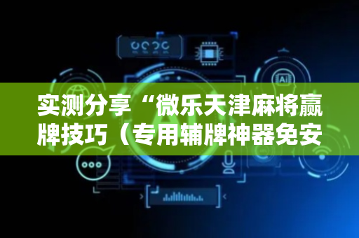 实测分享“微乐天津麻将赢牌技巧（专用辅牌神器免安装）