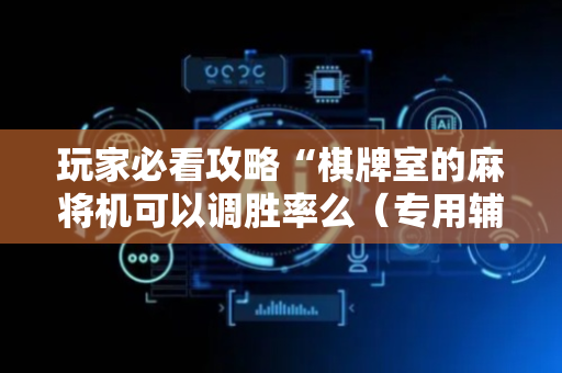 玩家必看攻略“棋牌室的麻将机可以调胜率么（专用辅牌神器免安装）