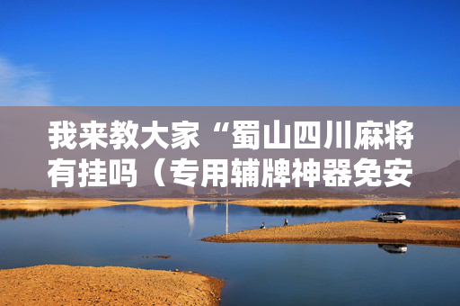 我来教大家“蜀山四川麻将有挂吗（专用辅牌神器免安装）