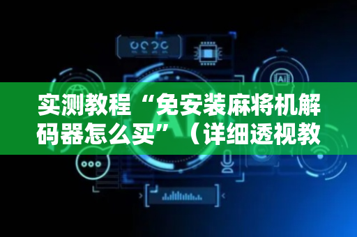 实测教程“免安装麻将机解码器怎么买”（详细透视教程）-哔哩哔哩