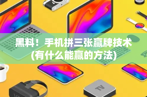 黑料！手机拼三张赢牌技术(有什么能赢的方法)