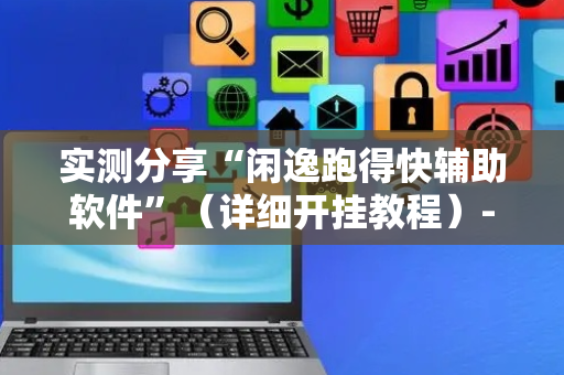 实测分享“闲逸跑得快辅助软件”（详细开挂教程）-哔哩哔哩
