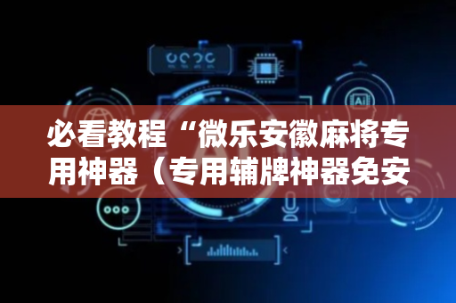 必看教程“微乐安徽麻将专用神器（专用辅牌神器免安装）