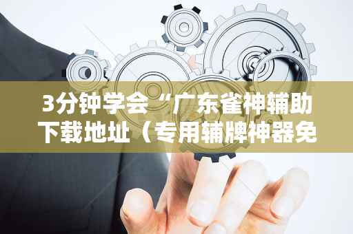 3分钟学会“广东雀神辅助下载地址（专用辅牌神器免安装）