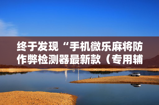 终于发现“手机微乐麻将防作弊检测器最新款（专用辅牌神器免安装）