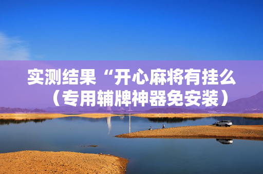 实测结果“开心麻将有挂么（专用辅牌神器免安装）