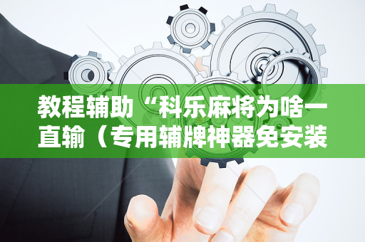 教程辅助“科乐麻将为啥一直输（专用辅牌神器免安装）
