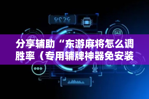 分享辅助“东游麻将怎么调胜率（专用辅牌神器免安装）