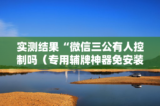 实测结果“微信三公有人控制吗（专用辅牌神器免安装）