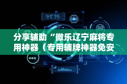 分享辅助“微乐辽宁麻将专用神器（专用辅牌神器免安装）