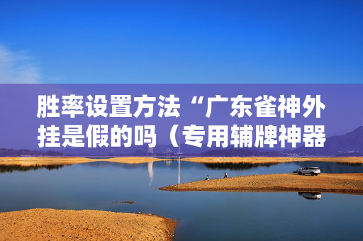 胜率设置方法“广东雀神外挂是假的吗（专用辅牌神器免安装）