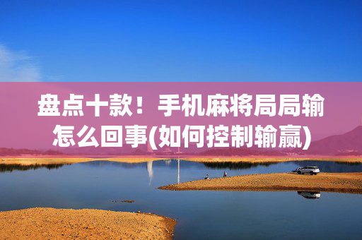 盘点十款！手机麻将局局输怎么回事(如何控制输赢)