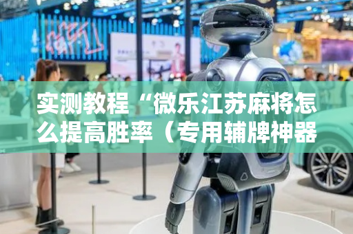 实测教程“微乐江苏麻将怎么提高胜率（专用辅牌神器免安装）