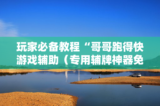 玩家必备教程“哥哥跑得快游戏辅助（专用辅牌神器免安装）