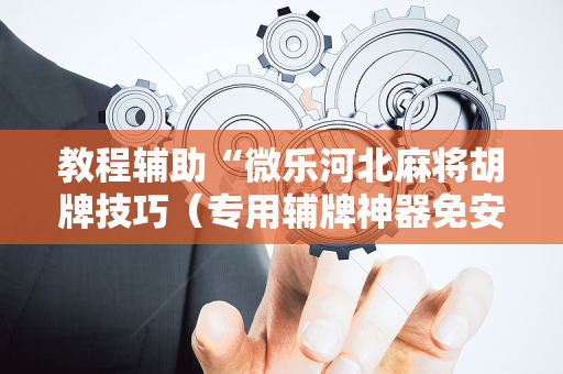 教程辅助“微乐河北麻将胡牌技巧（专用辅牌神器免安装）