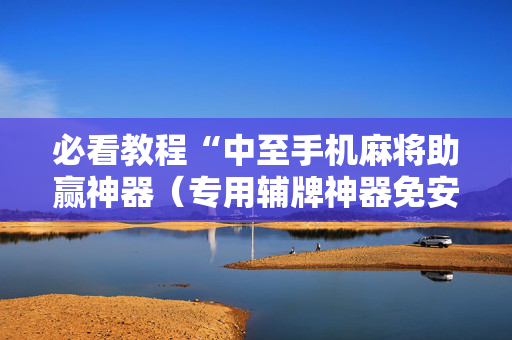 必看教程“中至手机麻将助赢神器（专用辅牌神器免安装）