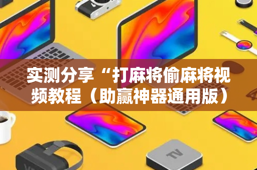 实测分享“打麻将偷麻将视频教程（助赢神器通用版）
