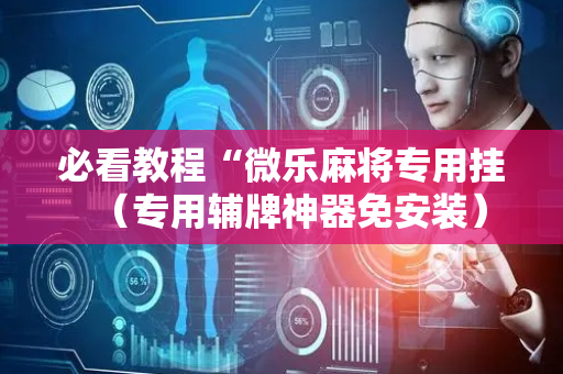 必看教程“微乐麻将专用挂（专用辅牌神器免安装）