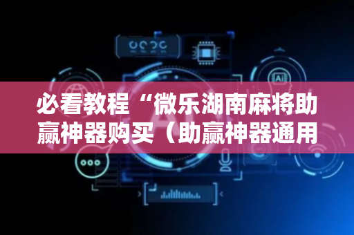 必看教程“微乐湖南麻将助赢神器购买（助赢神器通用版）
