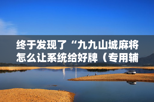 终于发现了“九九山城麻将怎么让系统给好牌（专用辅牌神器免安装）