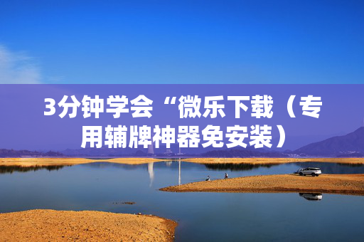3分钟学会“微乐下载（专用辅牌神器免安装）