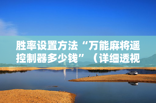 胜率设置方法“万能麻将遥控制器多少钱”（详细透视教程）-哔哩哔哩