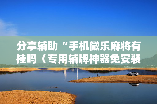 分享辅助“手机微乐麻将有挂吗（专用辅牌神器免安装）