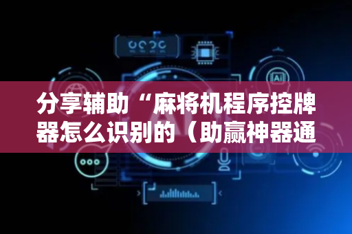 分享辅助“麻将机程序控牌器怎么识别的（助赢神器通用版）