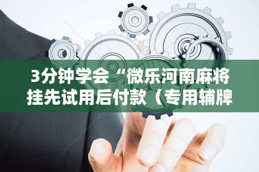 3分钟学会“微乐河南麻将挂先试用后付款（专用辅牌神器免安装）