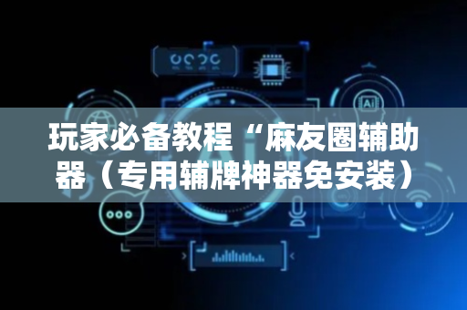 玩家必备教程“麻友圈辅助器（专用辅牌神器免安装）