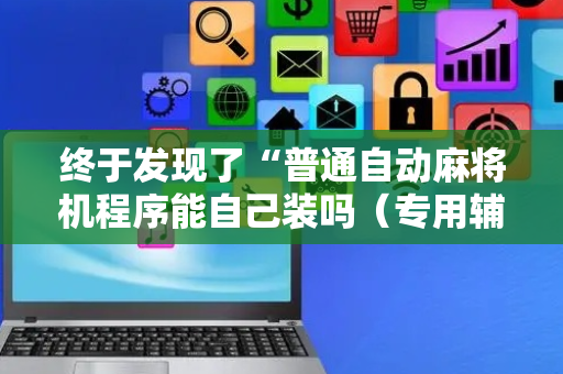 终于发现了“普通自动麻将机程序能自己装吗（专用辅牌神器免安装）