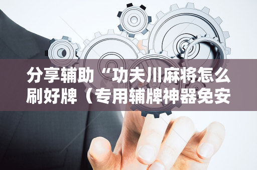 分享辅助“功夫川麻将怎么刷好牌（专用辅牌神器免安装）