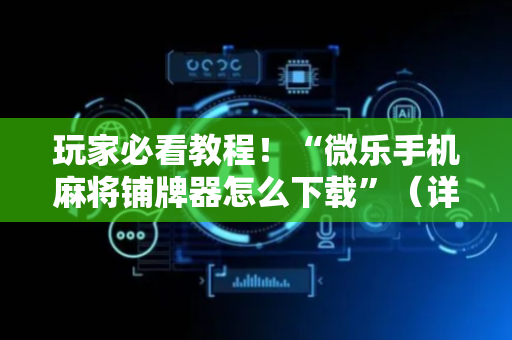玩家必看教程！“微乐手机麻将铺牌器怎么下载”（详细辅助教程）-哔哩哔哩