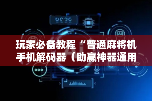 玩家必备教程“普通麻将机手机解码器（助赢神器通用版）