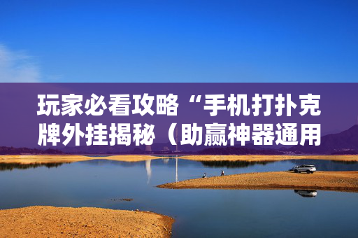 玩家必看攻略“手机打扑克牌外挂揭秘（助赢神器通用版）
