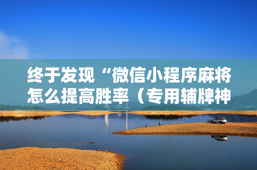 终于发现“微信小程序麻将怎么提高胜率（专用辅牌神器免安装）