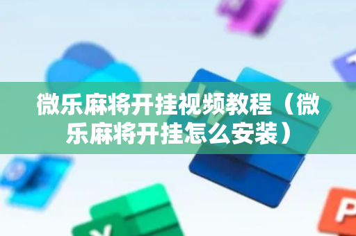 微乐麻将开挂视频教程（微乐麻将开挂怎么安装）