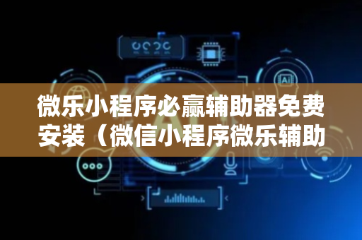 微乐小程序必赢辅助器免费安装（微信小程序微乐辅助免费）