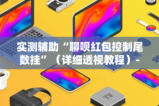 实测辅助“聊呗红包控制尾数挂”（详细透视教程）-哔哩哔哩