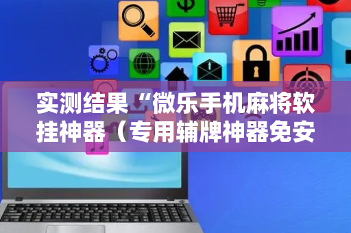 实测结果“微乐手机麻将软挂神器（专用辅牌神器免安装）