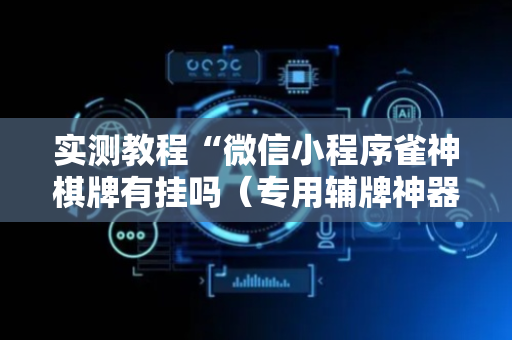实测教程“微信小程序雀神棋牌有挂吗（专用辅牌神器免安装）