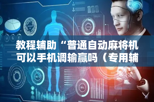 教程辅助“普通自动麻将机可以手机调输赢吗（专用辅牌神器免安装）