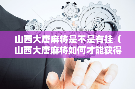山西大唐麻将是不是有挂（山西大唐麻将如何才能获得更大的收益）