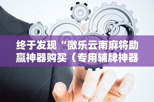 终于发现“微乐云南麻将助赢神器购买（专用辅牌神器免安装）