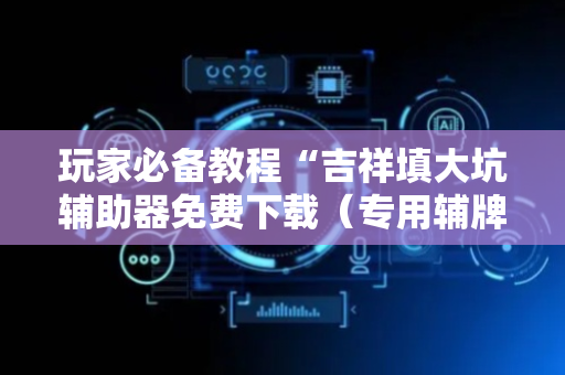 玩家必备教程“吉祥填大坑辅助器免费下载（专用辅牌神器免安装）