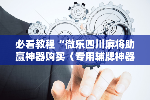 必看教程“微乐四川麻将助赢神器购买（专用辅牌神器免安装）