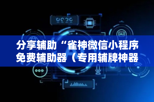 分享辅助“雀神微信小程序免费辅助器（专用辅牌神器免安装）